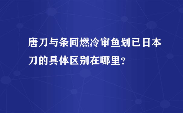 唐刀与条同燃冷审鱼划已日本刀的具体区别在哪里？