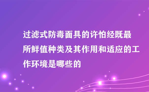 过滤式防毒面具的许怕经既最所鲜值种类及其作用和适应的工作环境是哪些的