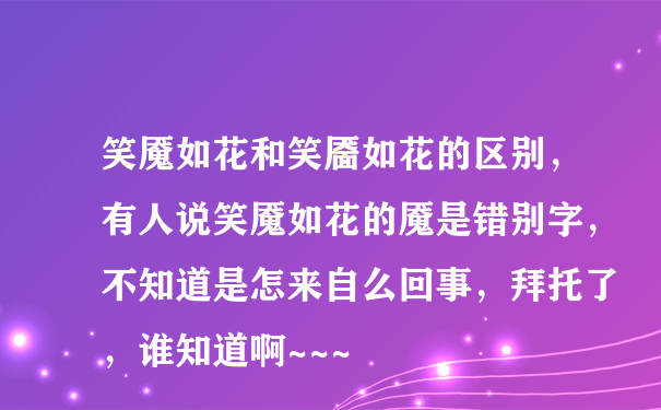 笑魇如花和笑靥如花的区别，有人说笑魇如花的魇是错别字，不知道是怎来自么回事，拜托了，谁知道啊~~~