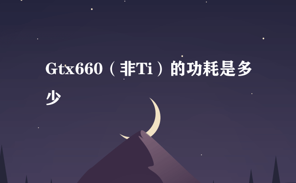 Gtx660（非Ti）的功耗是多少