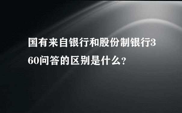 国有来自银行和股份制银行360问答的区别是什么？