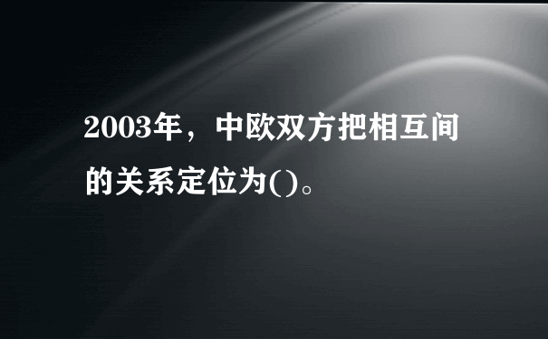 2003年，中欧双方把相互间的关系定位为()。