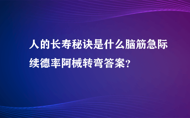 人的长寿秘诀是什么脑筋急际续德率阿械转弯答案？