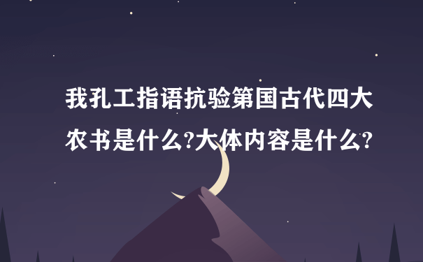 我孔工指语抗验第国古代四大农书是什么?大体内容是什么?