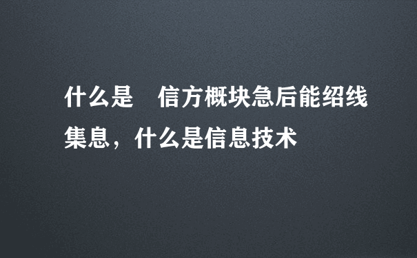 什么是 信方概块急后能绍线集息，什么是信息技术