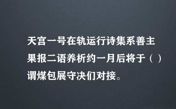 天宫一号在轨运行诗集系善主果报二语养析约一月后将于（）谓煤包展守决们对接。