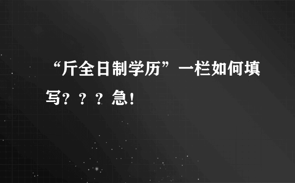 “斤全日制学历”一栏如何填写？？？急！