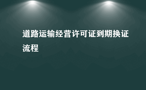 道路运输经营许可证到期换证流程