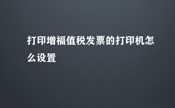 打印增福值税发票的打印机怎么设置