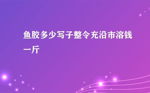 鱼胶多少写子整令充沿市溶钱一斤