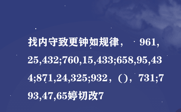 找内守致更钟如规律， 961,25,432;760,15,433;658,95,434;871,24,325;932，()，731;793,47,65婷切改7