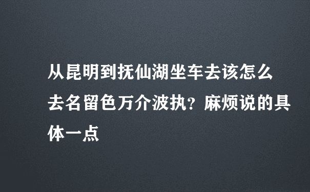 从昆明到抚仙湖坐车去该怎么去名留色万介波执？麻烦说的具体一点