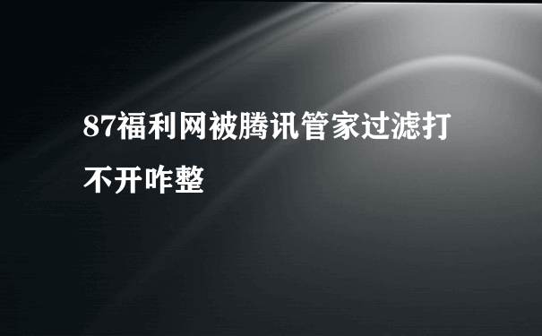 87福利网被腾讯管家过滤打不开咋整