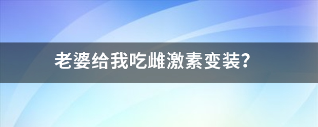 老婆给我吃雌激素变装？