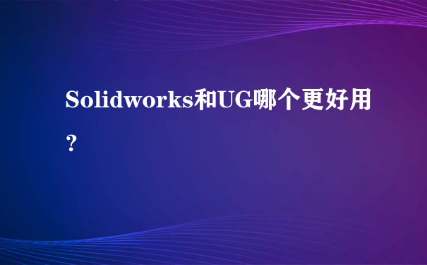 Solidworks和UG哪个更好用？