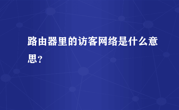 路由器里的访客网络是什么意思？