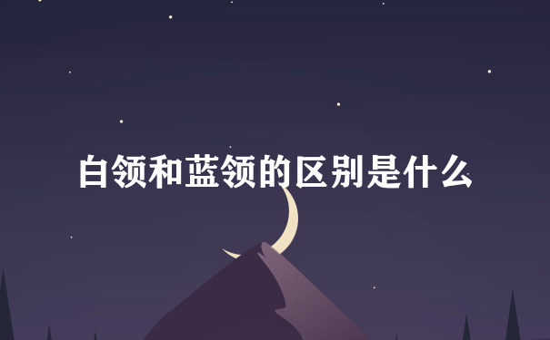 白领和蓝领的区别是什么