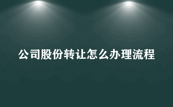 公司股份转让怎么办理流程