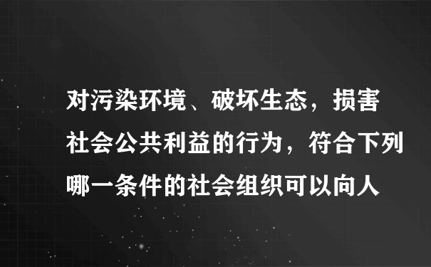 对污染环境、破坏生态，损害社会公共利益的行为，符合下列哪一条件的社会组织可以向人