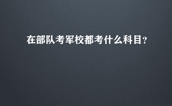 在部队考军校都考什么科目？