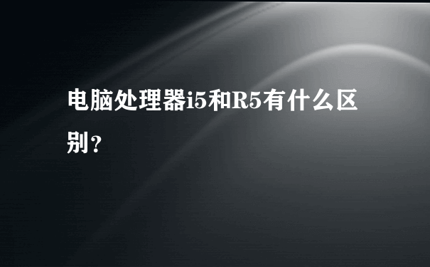 电脑处理器i5和R5有什么区别？