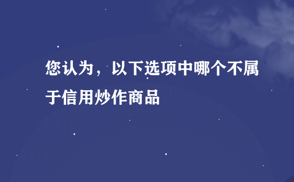 您认为，以下选项中哪个不属于信用炒作商品