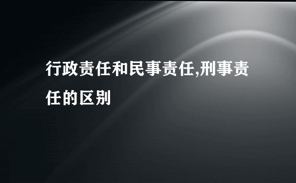 行政责任和民事责任,刑事责任的区别