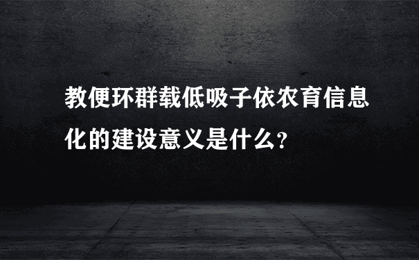 教便环群载低吸子依农育信息化的建设意义是什么？