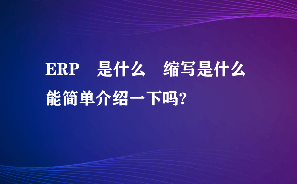 ERP 是什么 缩写是什么 能简单介绍一下吗?