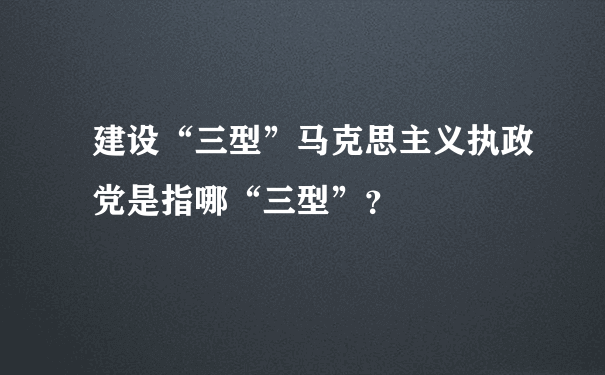 建设“三型”马克思主义执政党是指哪“三型”？