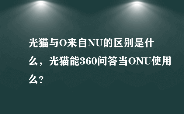 光猫与O来自NU的区别是什么，光猫能360问答当ONU使用么？