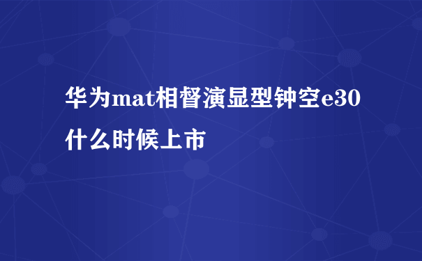 华为mat相督演显型钟空e30什么时候上市