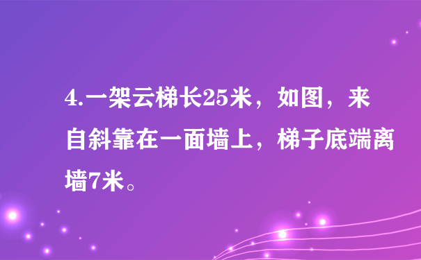 4.一架云梯长25米，如图，来自斜靠在一面墙上，梯子底端离墙7米。