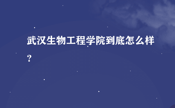 武汉生物工程学院到底怎么样？