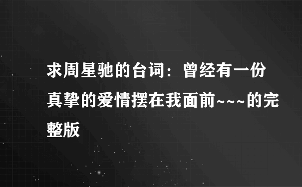 求周星驰的台词：曾经有一份真挚的爱情摆在我面前~~~的完整版