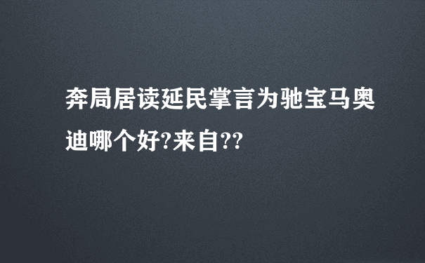 奔局居读延民掌言为驰宝马奥迪哪个好?来自??