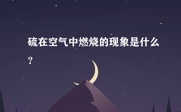 硫在空气中燃烧的现象是什么？