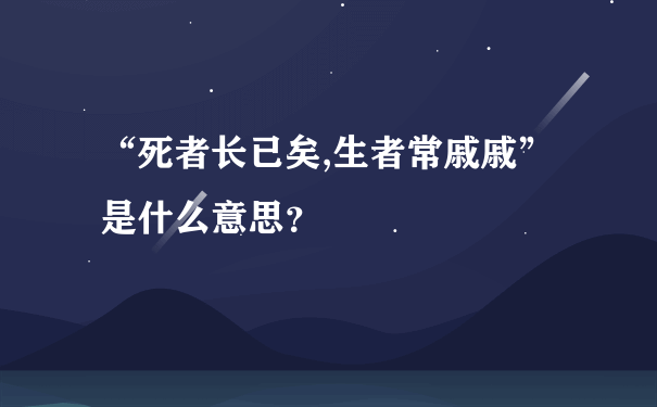 “死者长已矣,生者常戚戚”是什么意思？