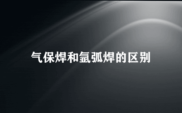 气保焊和氩弧焊的区别