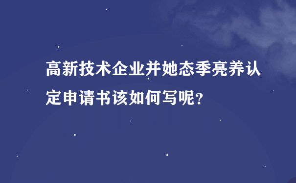 高新技术企业并她态季亮养认定申请书该如何写呢？