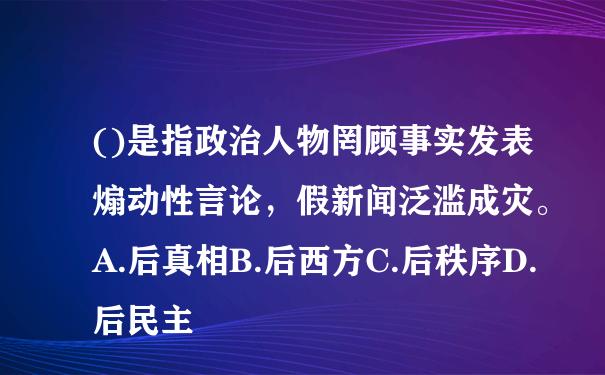 ()是指政治人物罔顾事实发表煽动性言论，假新闻泛滥成灾。A.后真相B.后西方C.后秩序D.后民主