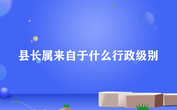 县长属来自于什么行政级别