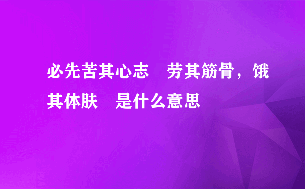 必先苦其心志 劳其筋骨，饿其体肤 是什么意思