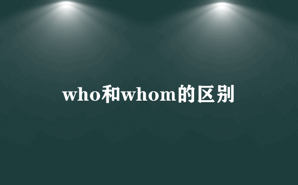 who和whom的区别