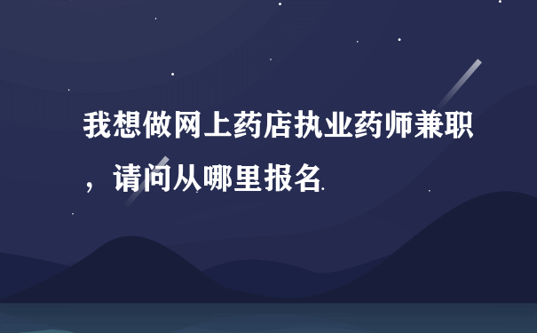 我想做网上药店执业药师兼职，请问从哪里报名