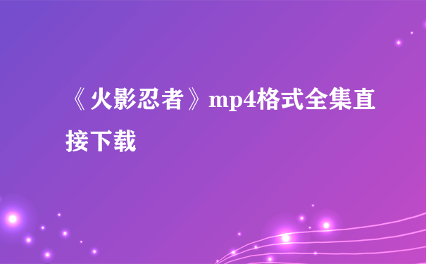 《火影忍者》mp4格式全集直接下载