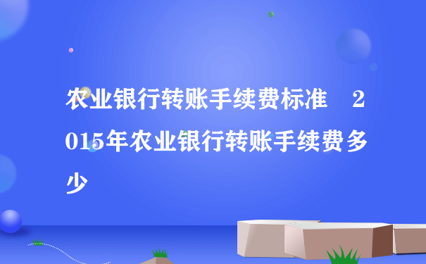 农业银行转账手续费标准 2015年农业银行转账手续费多少