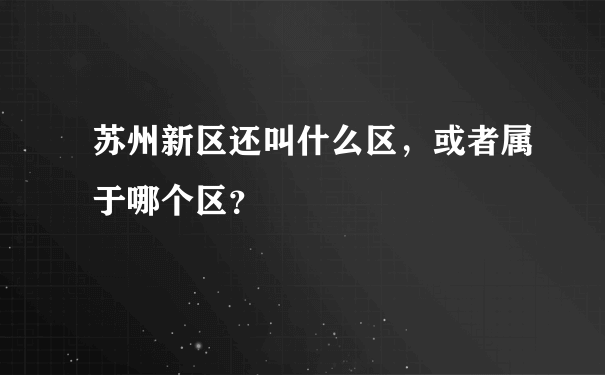 苏州新区还叫什么区，或者属于哪个区？