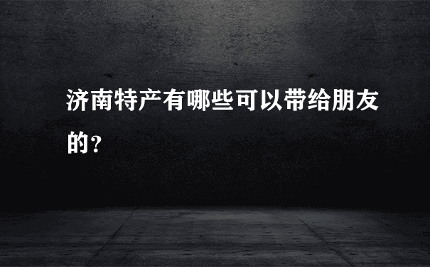 济南特产有哪些可以带给朋友的？