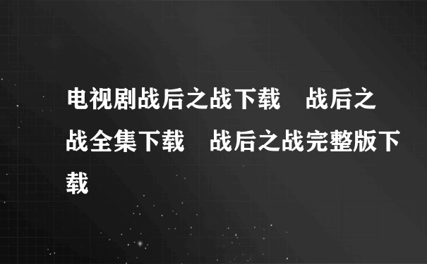 电视剧战后之战下载 战后之战全集下载 战后之战完整版下载